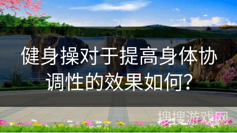 健身操对于提高身体协调性的效果如何？