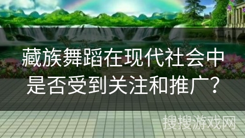 藏族舞蹈在现代社会中是否受到关注和推广？