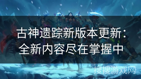 古神遗踪新版本更新：全新内容尽在掌握中