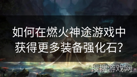 如何在燃火神途游戏中获得更多装备强化石？