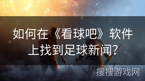 如何在《看球吧》软件上找到足球新闻？