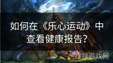 如何在《乐心运动》中查看健康报告？