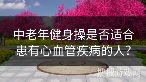 中老年健身操是否适合患有心血管疾病的人？