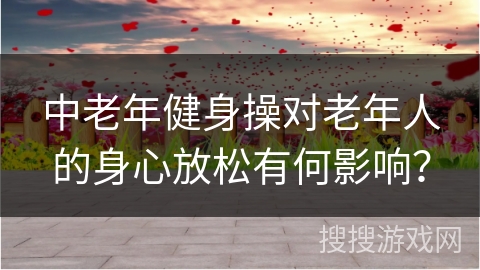 中老年健身操对老年人的身心放松有何影响？