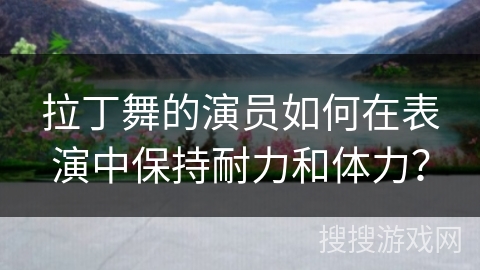 拉丁舞的演员如何在表演中保持耐力和体力？