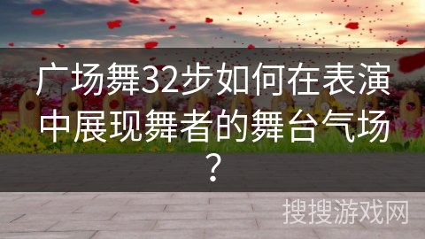 广场舞32步如何在表演中展现舞者的舞台气场？