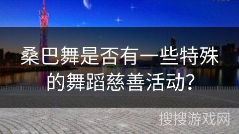 桑巴舞是否有一些特殊的舞蹈慈善活动？