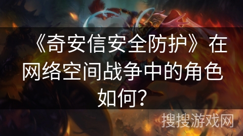 《奇安信安全防护》在网络空间战争中的角色如何？