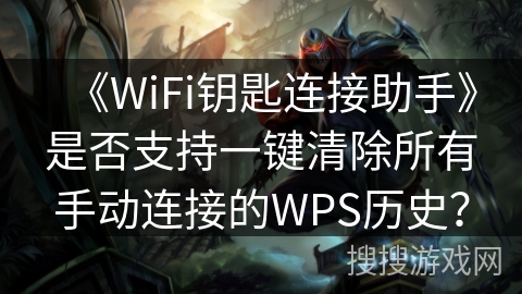 《WiFi钥匙连接助手》是否支持一键清除所有手动连接的WPS历史？