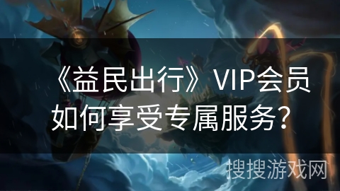 《益民出行》VIP会员如何享受专属服务？