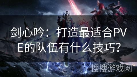 剑心吟：打造最适合PVE的队伍有什么技巧？