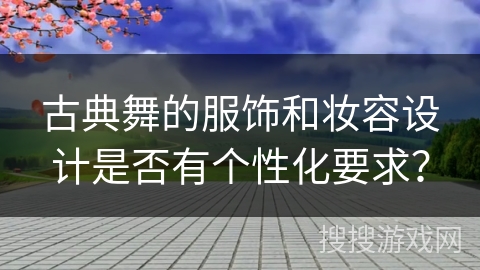 古典舞的服饰和妆容设计是否有个性化要求？