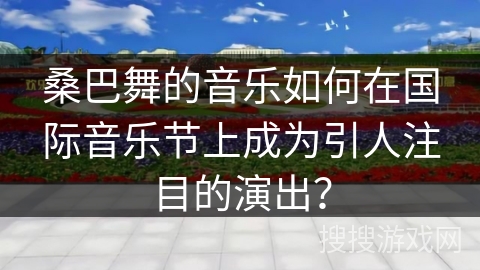 桑巴舞的音乐如何在国际音乐节上成为引人注目的演出？