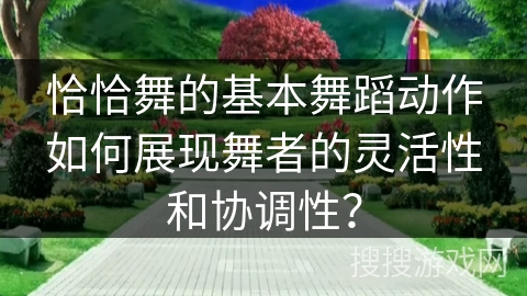 恰恰舞的基本舞蹈动作如何展现舞者的灵活性和协调性？