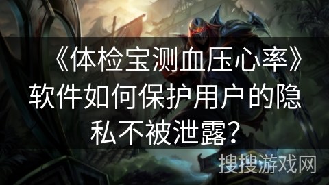 《体检宝测血压心率》软件如何保护用户的隐私不被泄露? 《体检宝测血压心率》软件如何保护用户的隐私不被泄露?