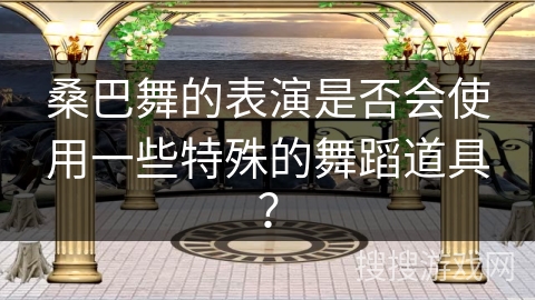 桑巴舞的表演是否会使用一些特殊的舞蹈道具？