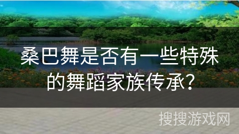 桑巴舞是否有一些特殊的舞蹈家族传承？