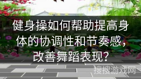 健身操如何帮助提高身体的协调性和节奏感，改善舞蹈表现？