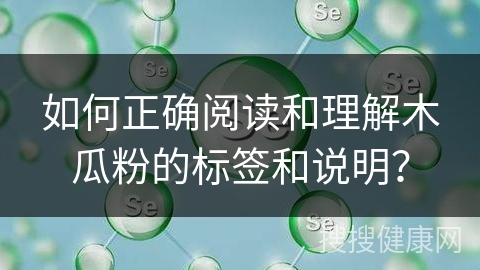 如何正确阅读和理解木瓜粉的标签和说明？