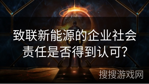 致联新能源的企业社会责任是否得到认可？