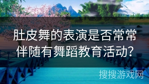 肚皮舞的表演是否常常伴随有舞蹈教育活动？