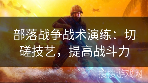 部落战争战术演练：切磋技艺，提高战斗力