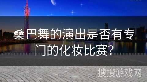 桑巴舞的演出是否有专门的化妆比赛？