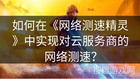 如何在《网络测速精灵》中实现对云服务商的网络测速？