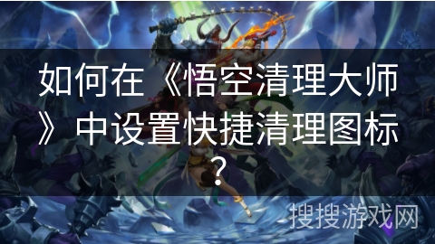 如何在《悟空清理大师》中设置快捷清理图标？