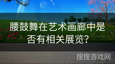 腰鼓舞在艺术画廊中是否有相关展览？