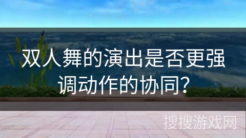 双人舞的演出是否更强调动作的协同？