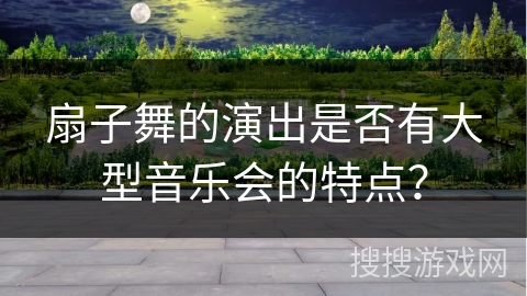 扇子舞的演出是否有大型音乐会的特点？