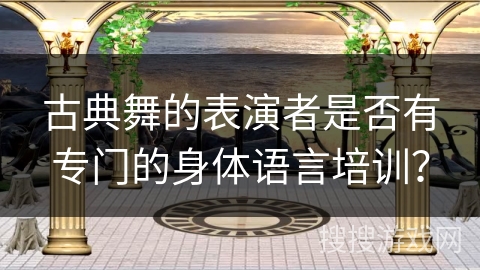 古典舞的表演者是否有专门的身体语言培训？