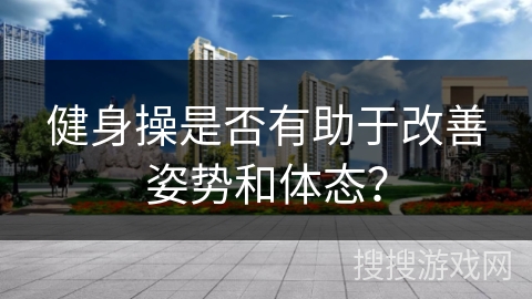健身操是否有助于改善姿势和体态？