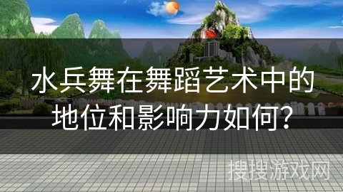水兵舞在舞蹈艺术中的地位和影响力如何？