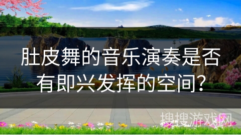 肚皮舞的音乐演奏是否有即兴发挥的空间？