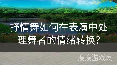 抒情舞如何在表演中处理舞者的情绪转换？