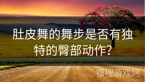 肚皮舞的舞步是否有独特的臀部动作？