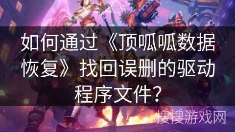 如何通过《顶呱呱数据恢复》找回误删的驱动程序文件？