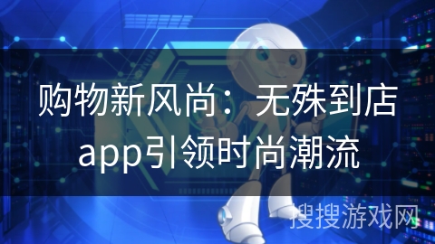 购物新风尚：无殊到店app引领时尚潮流