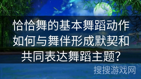 恰恰舞的基本舞蹈动作如何与舞伴形成默契和共同表达舞蹈主题？