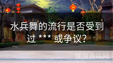 水兵舞的流行是否受到过 *** 或争议？