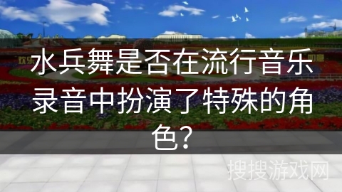 水兵舞是否在流行音乐录音中扮演了特殊的角色？