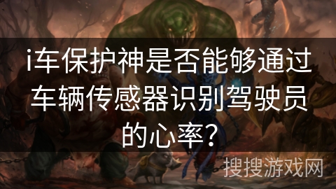i车保护神是否能够通过车辆传感器识别驾驶员的心率？