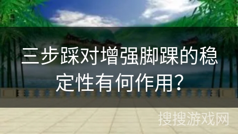 三步踩对增强脚踝的稳定性有何作用？