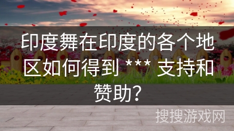 印度舞在印度的各个地区如何得到 *** 支持和赞助？