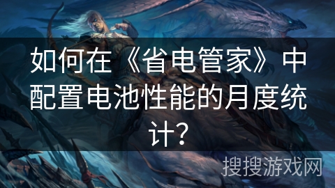 如何在《省电管家》中配置电池性能的月度统计? 如何在《省电管家》中配置电池性能的月度统计?