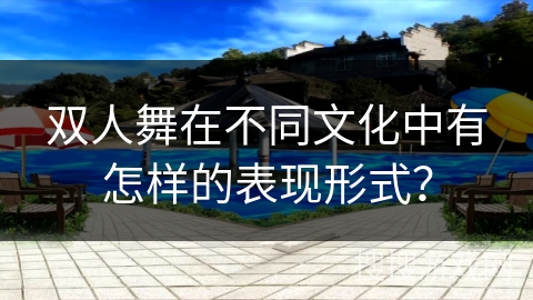 双人舞在不同文化中有怎样的表现形式？