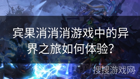 宾果消消消游戏中的异界之旅如何体验? 宾果消消消游戏中的异界之旅如何体验?