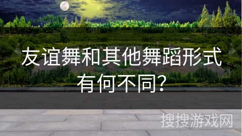 友谊舞和其他舞蹈形式有何不同？